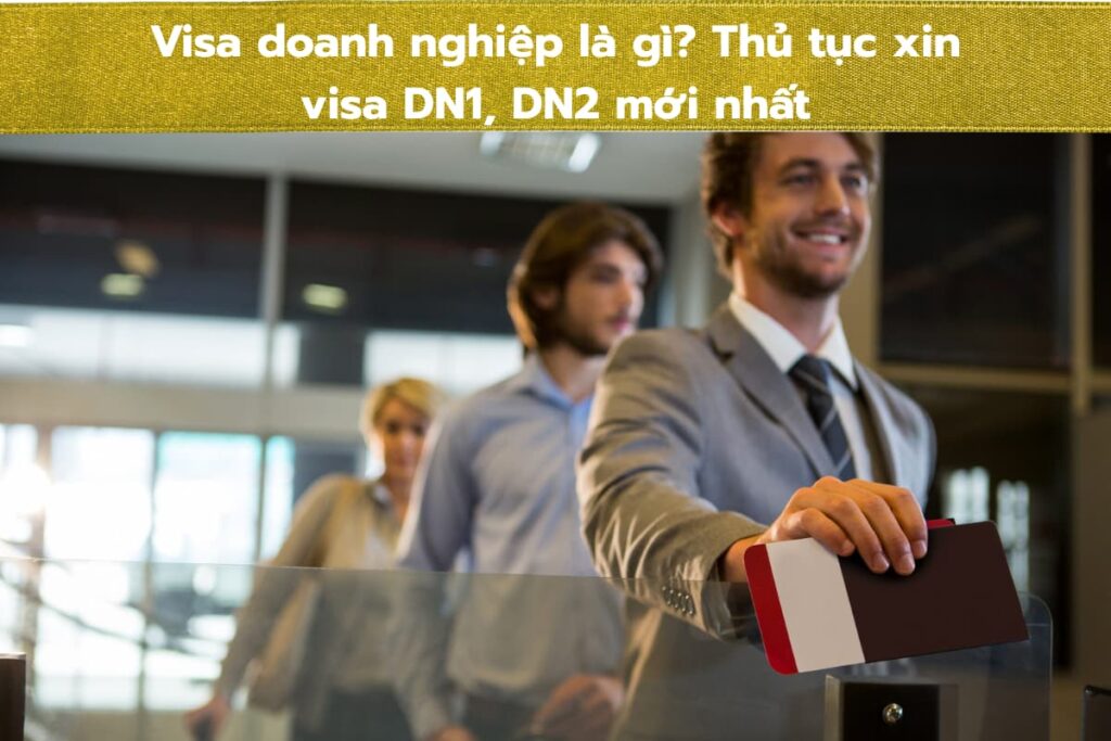 Visa doanh nghiệp là gì? Thủ tục xin visa DN1, DN2 mới nhất