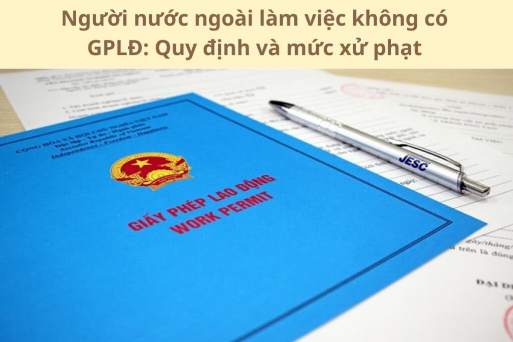 Người nước ngoài làm việc không có GPLĐ: Quy định và mức xử phạt