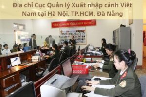 Địa chỉ Cục Quản lý Xuất nhập cảnh Việt Nam tại Hà Nội, TP.HCM, Đà Nẵng